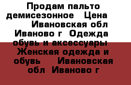 Продам пальто демисезонное › Цена ­ 2 000 - Ивановская обл., Иваново г. Одежда, обувь и аксессуары » Женская одежда и обувь   . Ивановская обл.,Иваново г.